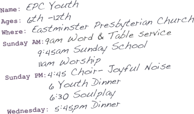 Name: EPC Youth
Ages: 6th -12th
Where: Eastminster Presbyterian Church
Sunday AM:9am Word & Table service
        9:45am Sunday School
        11am Worship
Sunday PM:4:45 Choir- Joyful Noise
          6 Youth Dinner
          6:30 Soulplay
Wednesday: 5:45pm Dinner